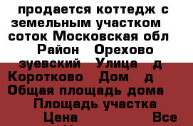 продается коттедж с земельным участком 25 соток Московская обл. › Район ­ Орехово-зуевский › Улица ­ д. Коротково › Дом ­ д.45 › Общая площадь дома ­ 500 › Площадь участка ­ 25 000 › Цена ­ 6 000 000 - Все города Недвижимость » Дома, коттеджи, дачи продажа   . Ленинградская обл.,Санкт-Петербург г.